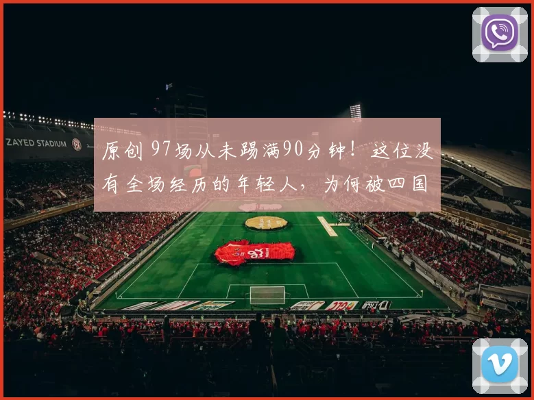 原创 97场从未踢满90分钟！这位没有全场经历的年轻人，为何被四国哄抢