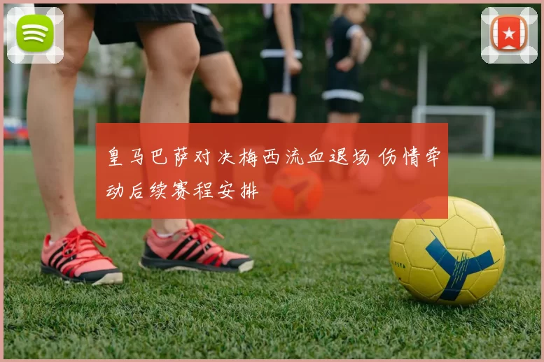 皇马巴萨对决梅西流血退场 伤情牵动后续赛程安排