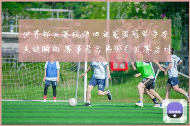 世界杯决赛视频回放重温冠军争夺关键瞬间 赛事悬念再现引发赛后讨论