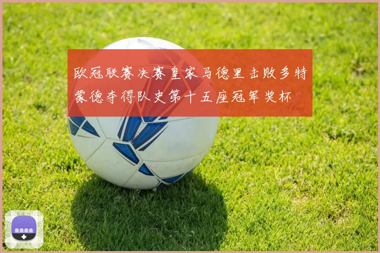 欧冠联赛决赛皇家马德里击败多特蒙德夺得队史第十五座冠军奖杯