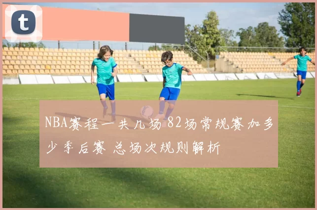 NBA赛程一共几场 82场常规赛加多少季后赛 总场次规则解析