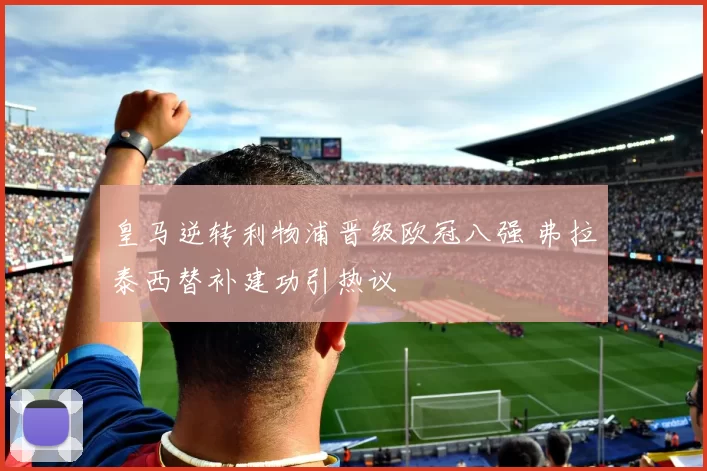 皇马逆转利物浦晋级欧冠八强 弗拉泰西替补建功引热议
