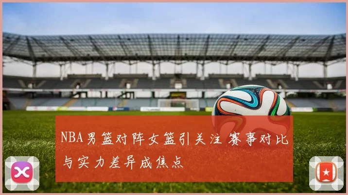 NBA男篮对阵女篮引关注 赛事对比与实力差异成焦点