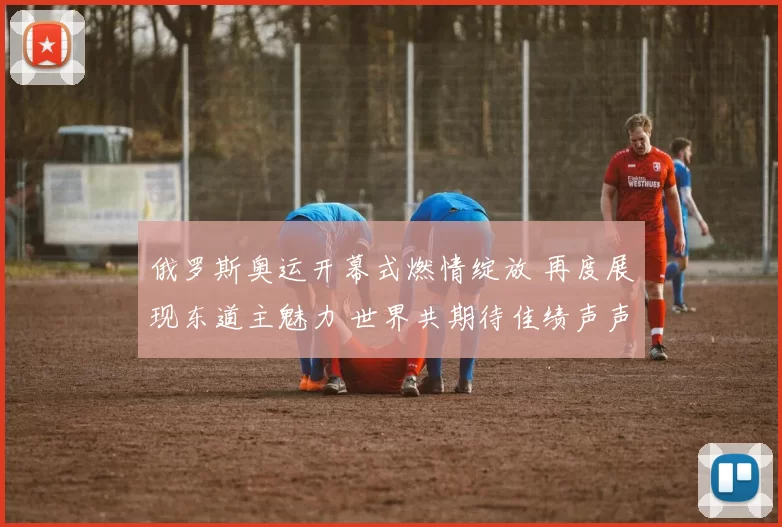 俄罗斯奥运开幕式燃情绽放 再度展现东道主魅力 世界共期待佳绩声声