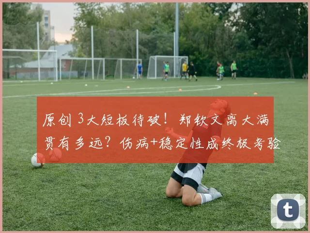 原创 3大短板待破！郑钦文离大满贯有多远？伤病+稳定性成终极考验？