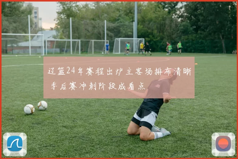 辽篮24年赛程出炉主客场排布清晰 季后赛冲刺阶段成看点