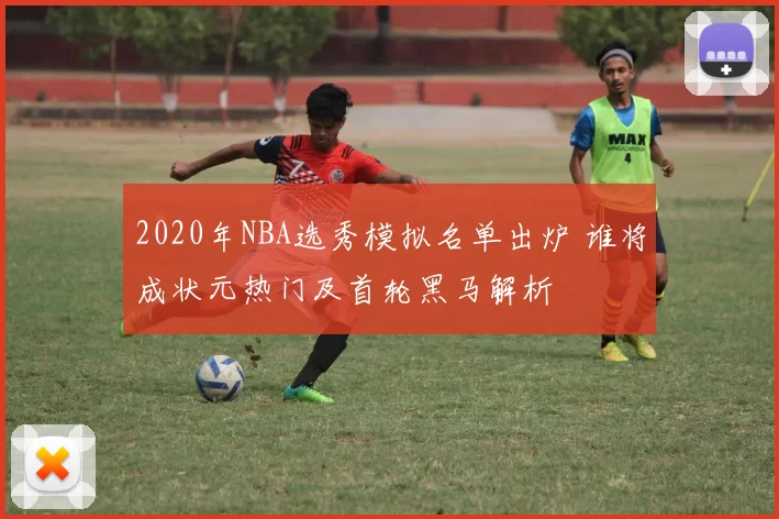 2020年NBA选秀模拟名单出炉 谁将成状元热门及首轮黑马解析