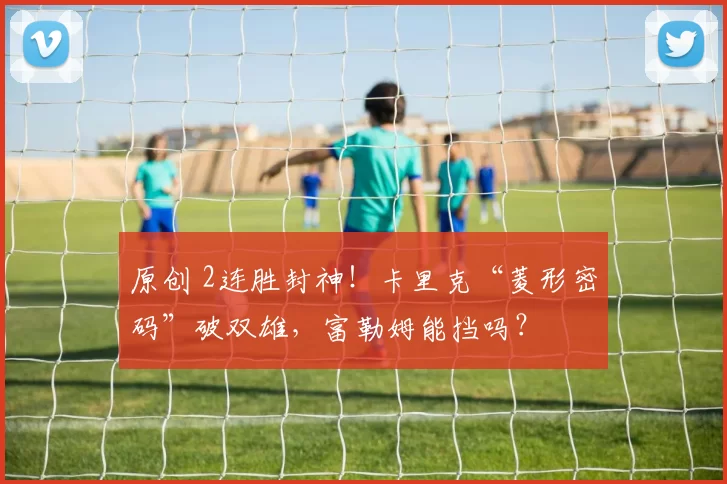 原创 2连胜封神！卡里克“菱形密码”破双雄，富勒姆能挡吗？