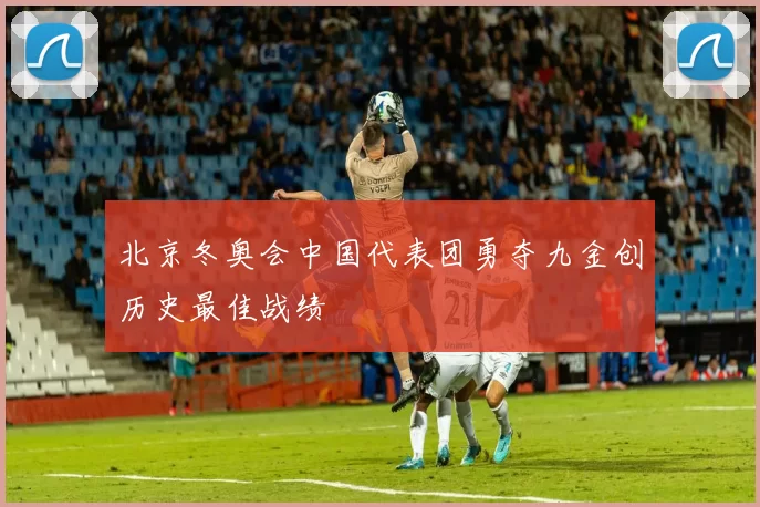 北京冬奥会中国代表团勇夺九金创历史最佳战绩