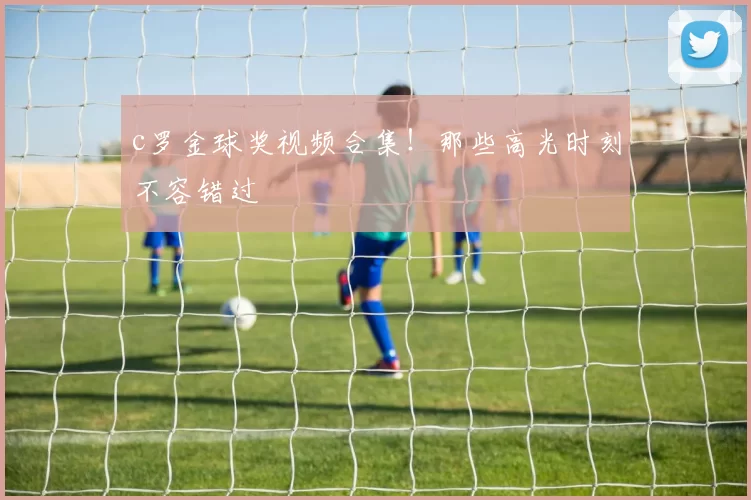 c罗金球奖视频合集！那些高光时刻不容错过
