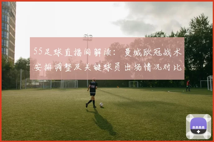 55足球直播间解读：曼城欧冠战术安排调整及关键球员出场情况对比赛影响