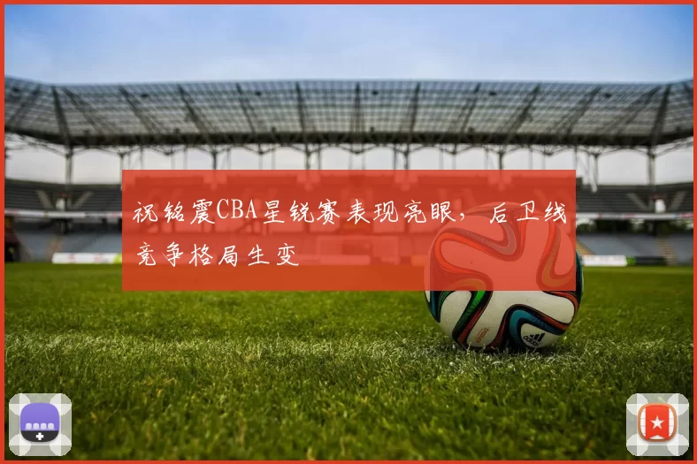 祝铭震CBA星锐赛表现亮眼，后卫线竞争格局生变