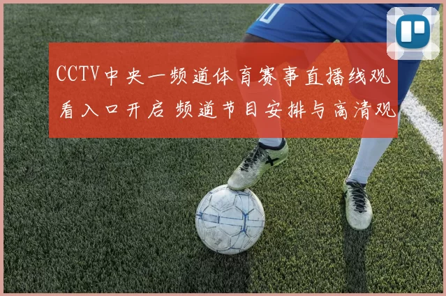 CCTV中央一频道体育赛事直播线观看入口开启 频道节目安排与高清观看指南
