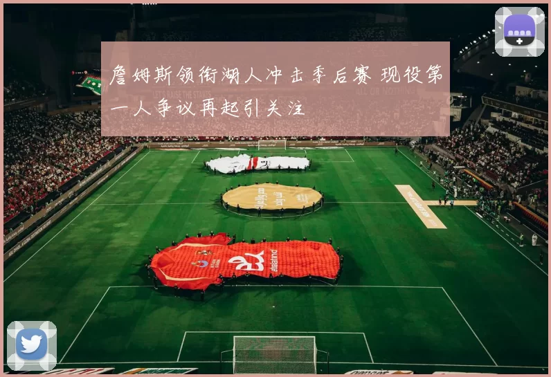 詹姆斯领衔湖人冲击季后赛 现役第一人争议再起引关注