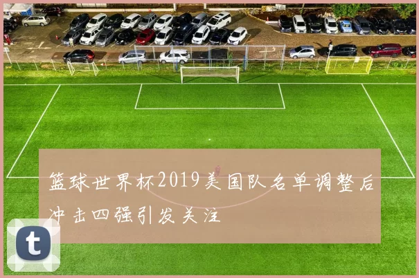 篮球世界杯2019美国队名单调整后冲击四强引发关注