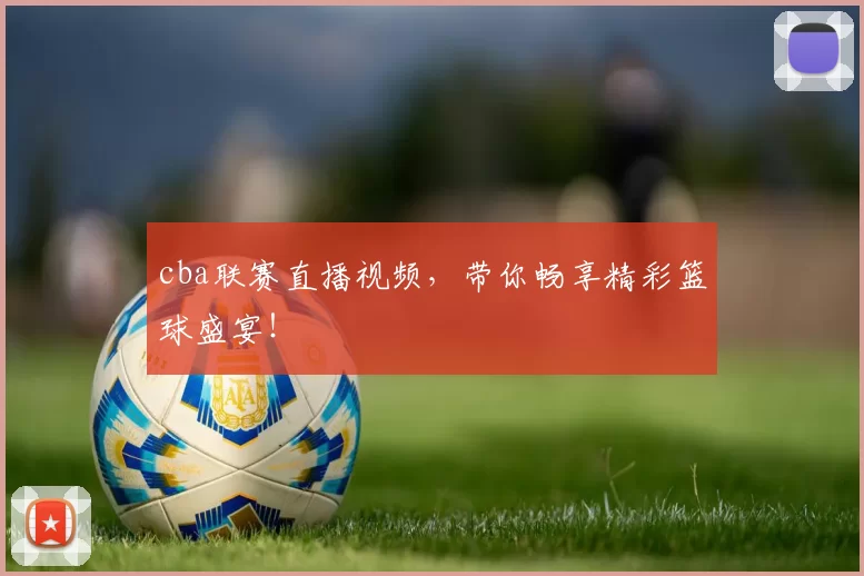 cba联赛直播视频，带你畅享精彩篮球盛宴！