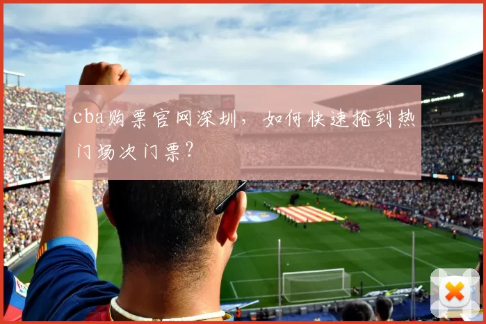 cba购票官网深圳，如何快速抢到热门场次门票？