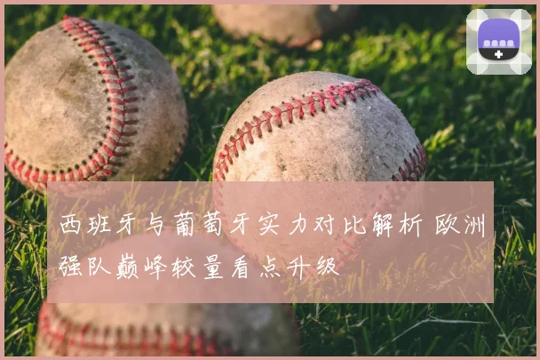 西班牙与葡萄牙实力对比解析 欧洲强队巅峰较量看点升级