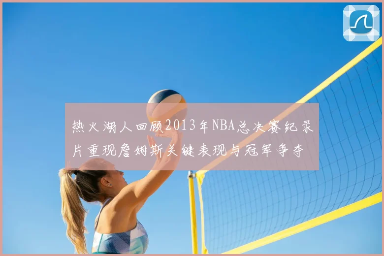 热火湖人回顾2013年NBA总决赛纪录片重现詹姆斯关键表现与冠军争夺