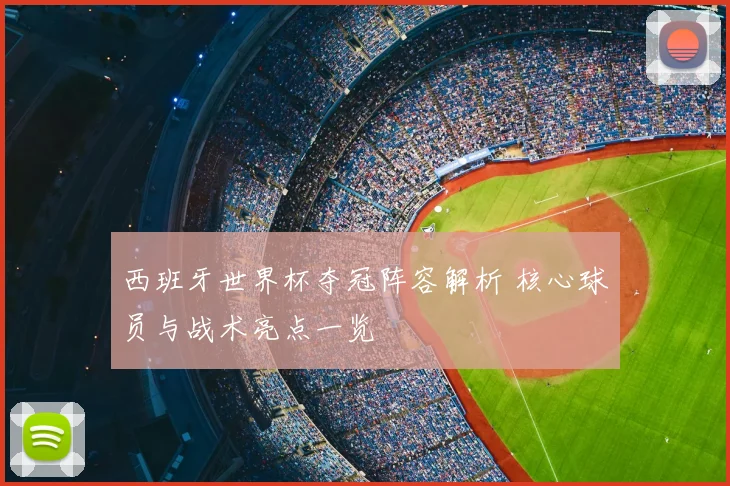 西班牙世界杯夺冠阵容解析 核心球员与战术亮点一览
