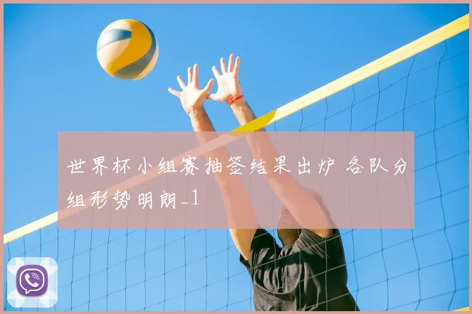 世界杯小组赛抽签结果出炉 各队分组形势明朗_1