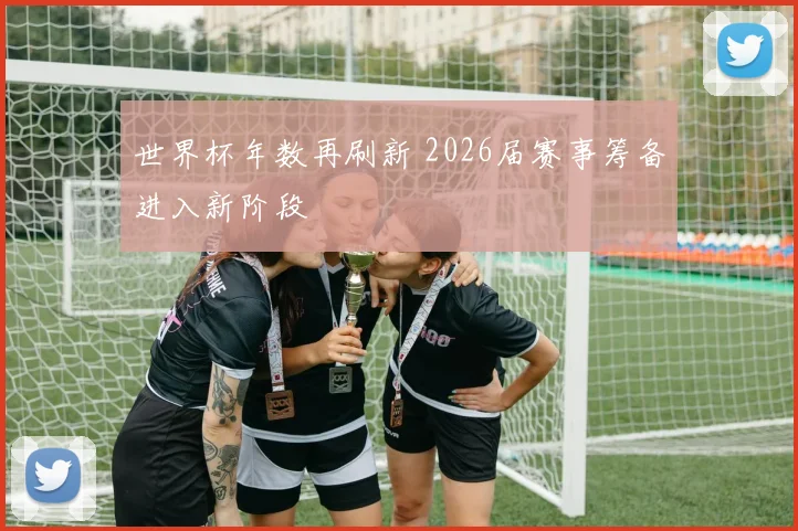 世界杯年数再刷新 2026届赛事筹备进入新阶段
