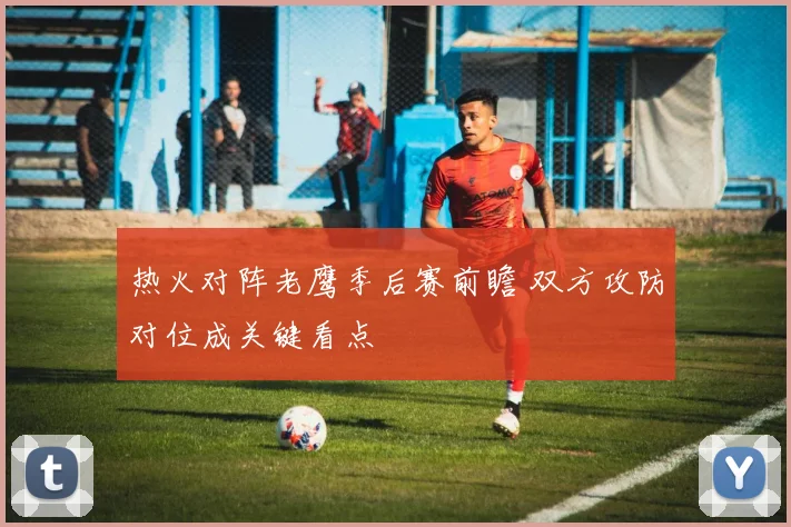 热火对阵老鹰季后赛前瞻 双方攻防对位成关键看点