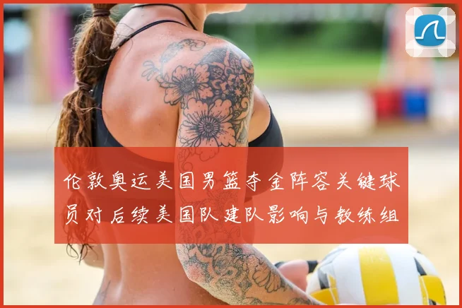 伦敦奥运美国男篮夺金阵容关键球员对后续美国队建队影响与教练组决策