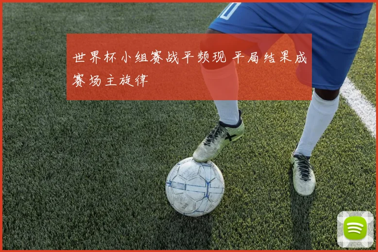 世界杯小组赛战平频现 平局结果成赛场主旋律