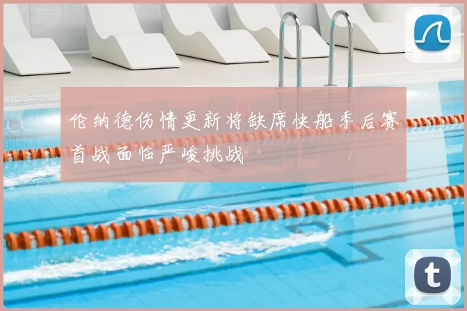 伦纳德伤情更新将缺席快船季后赛首战面临严峻挑战