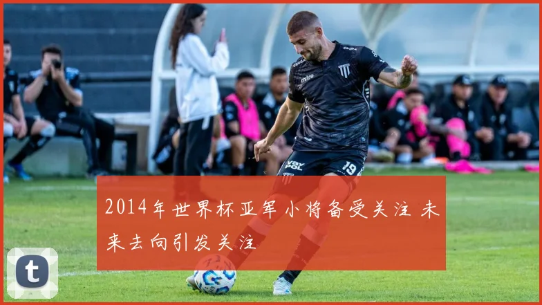 2014年世界杯亚军小将备受关注 未来去向引发关注
