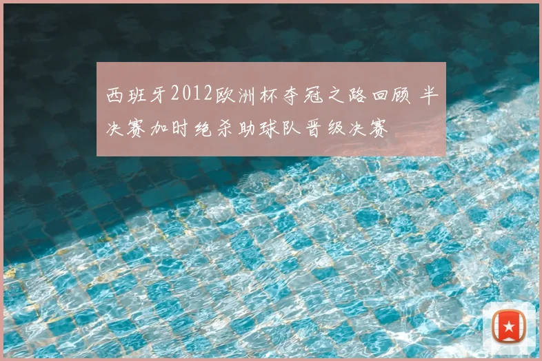 西班牙2012欧洲杯夺冠之路回顾 半决赛加时绝杀助球队晋级决赛