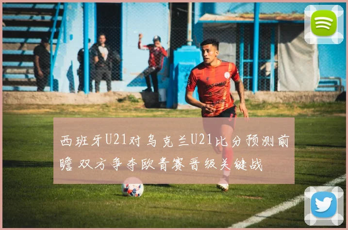 西班牙U21对乌克兰U21比分预测前瞻 双方争夺欧青赛晋级关键战