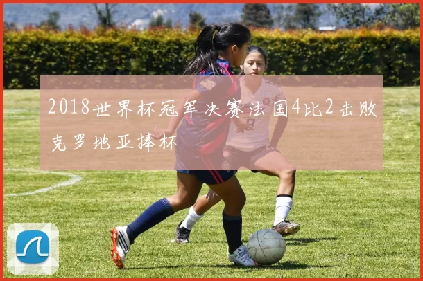 2018世界杯冠军决赛法国4比2击败克罗地亚捧杯