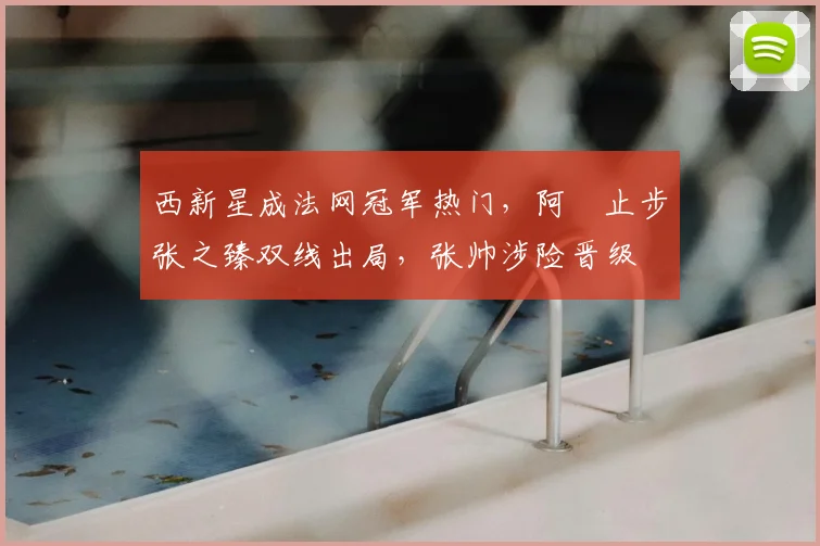 西新星成法网冠军热门，阿昺止步张之臻双线出局，张帅涉险晋级