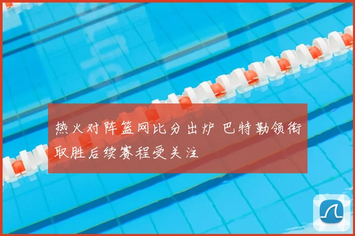 热火对阵篮网比分出炉 巴特勒领衔取胜后续赛程受关注