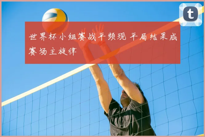 世界杯小组赛战平频现 平局结果成赛场主旋律
