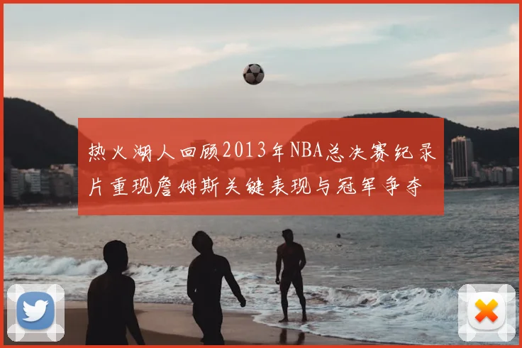 热火湖人回顾2013年NBA总决赛纪录片重现詹姆斯关键表现与冠军争夺