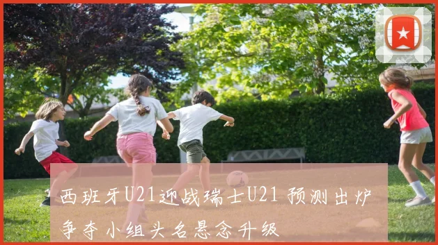 西班牙U21迎战瑞士U21 预测出炉 争夺小组头名悬念升级