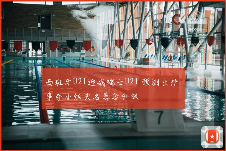 西班牙U21迎战瑞士U21 预测出炉 争夺小组头名悬念升级