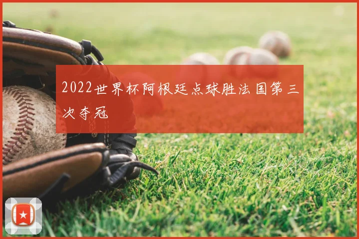 2022世界杯阿根廷点球胜法国第三次夺冠
