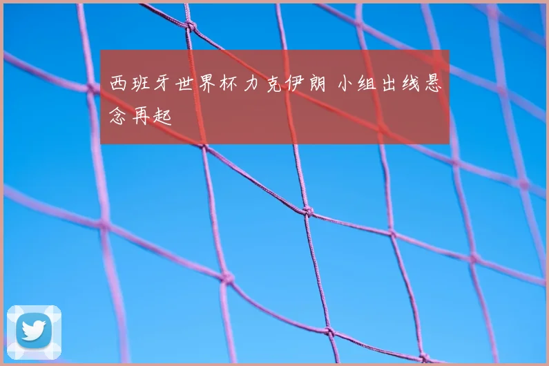 西班牙世界杯力克伊朗 小组出线悬念再起